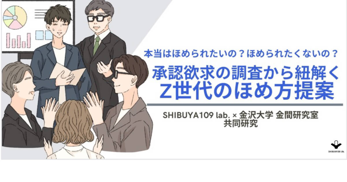 SHIBUYA109 lab.×金沢大学 金間研究室 共同調査 本当はほめられたいの？ほめられたくないの？～承認欲求の調査から紐解くZ世代のほめ方提案～